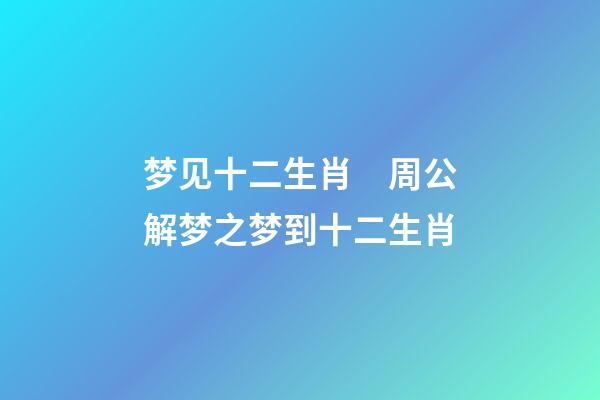 梦见十二生肖　周公解梦之梦到十二生肖